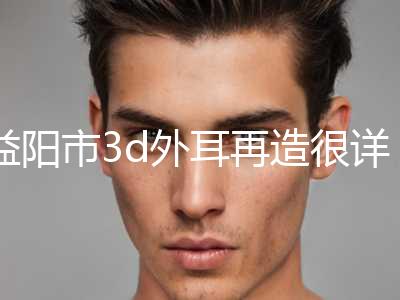 益阳市3d外耳再造很详细的价钱价格表材料(2024年5月均价为：43088元）