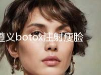 遵义botox注射瘦脸针需要价格贵吗「遵义botox注射瘦脸针的价格及适应人群」