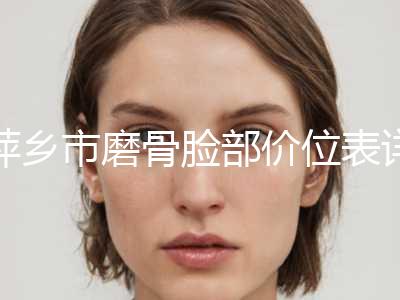 萍乡市磨骨脸部价位表详细全新曝出-萍乡市磨骨脸部手术一般费用大致是多少